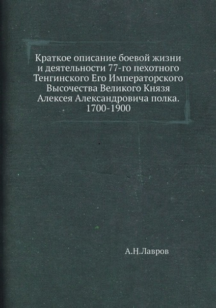 Краткое описание боевой жизни и деятельности 77-го пехотного Тенгинского Его Императорского Высочества Великого Князя Алексея Александровича полка. 1700-1900 | А.Н.Лавров