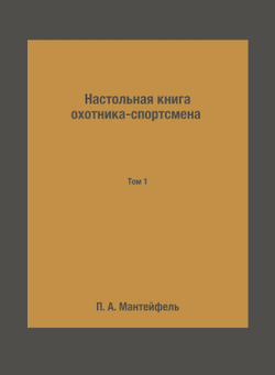 Настольная книга охотника-спортсмена. Том 1 | П. А. Мантейфель