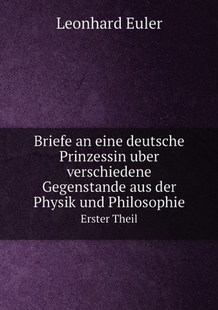 Briefe an eine deutsche Prinzessin über verschiedene Gegenstände aus der Physik und Philosophie. Erster Theil | Leonhard Euler