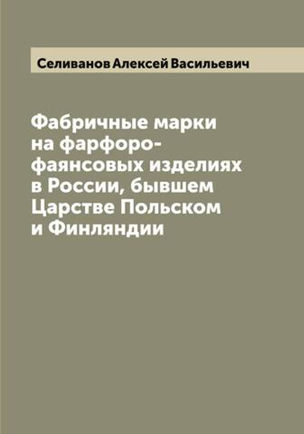 Фабричные марки на фарфоро-фаянсовых изделиях в России, бывшем Царстве Польском и Финляндии | Селиванов Алексей Васильевич
