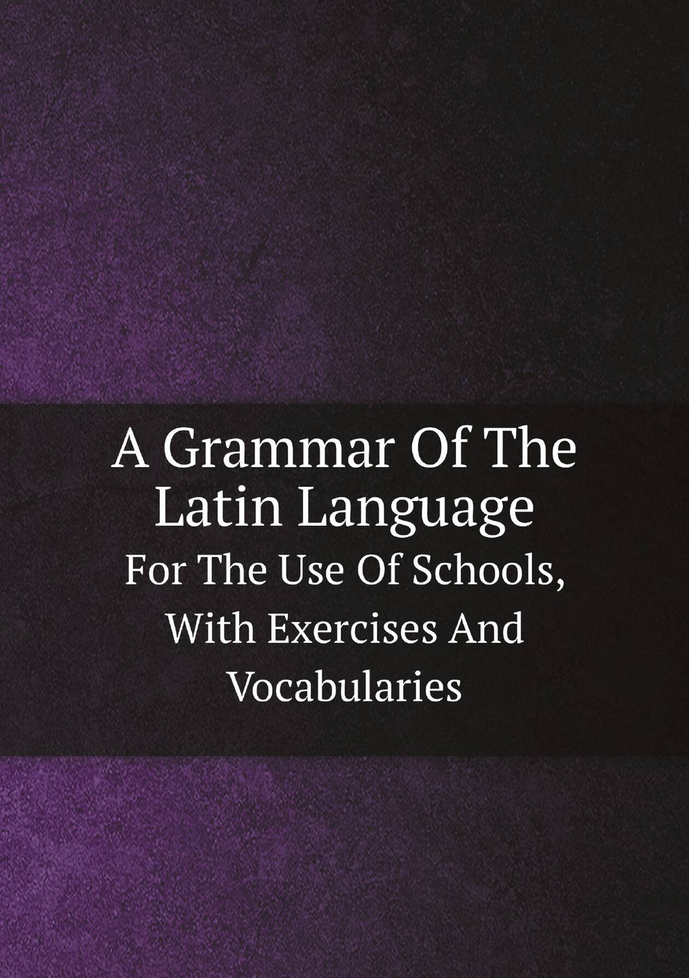 A Grammar Of The Latin Language. For The Use Of Schools, With Exercises And Vocabularies | сборник