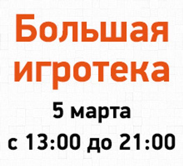 Большая игротека 5 марта с 13:00 до 21:00