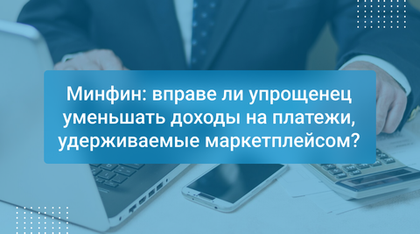 Минфин: вправе ли упрощенец уменьшать доходы на платежи, удерживаемые маркетплейсом?