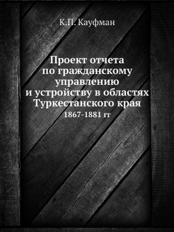 Проект отчета по гражданскому управлению и устройству в областях Туркестанского края. 1867-1881 гг | К.П. Кауфман