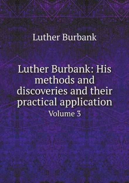 Luther Burbank: His methods and discoveries and their practical application. Volume 3 | Luther Burbank