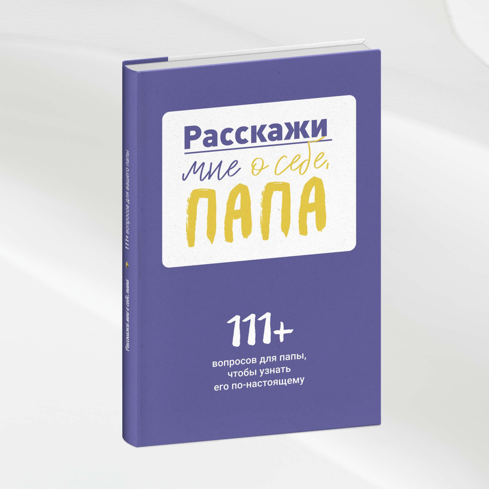 Расскажи мне о себе, папа. 111+ вопросов для папы, чтобы узнать его по-настоящему