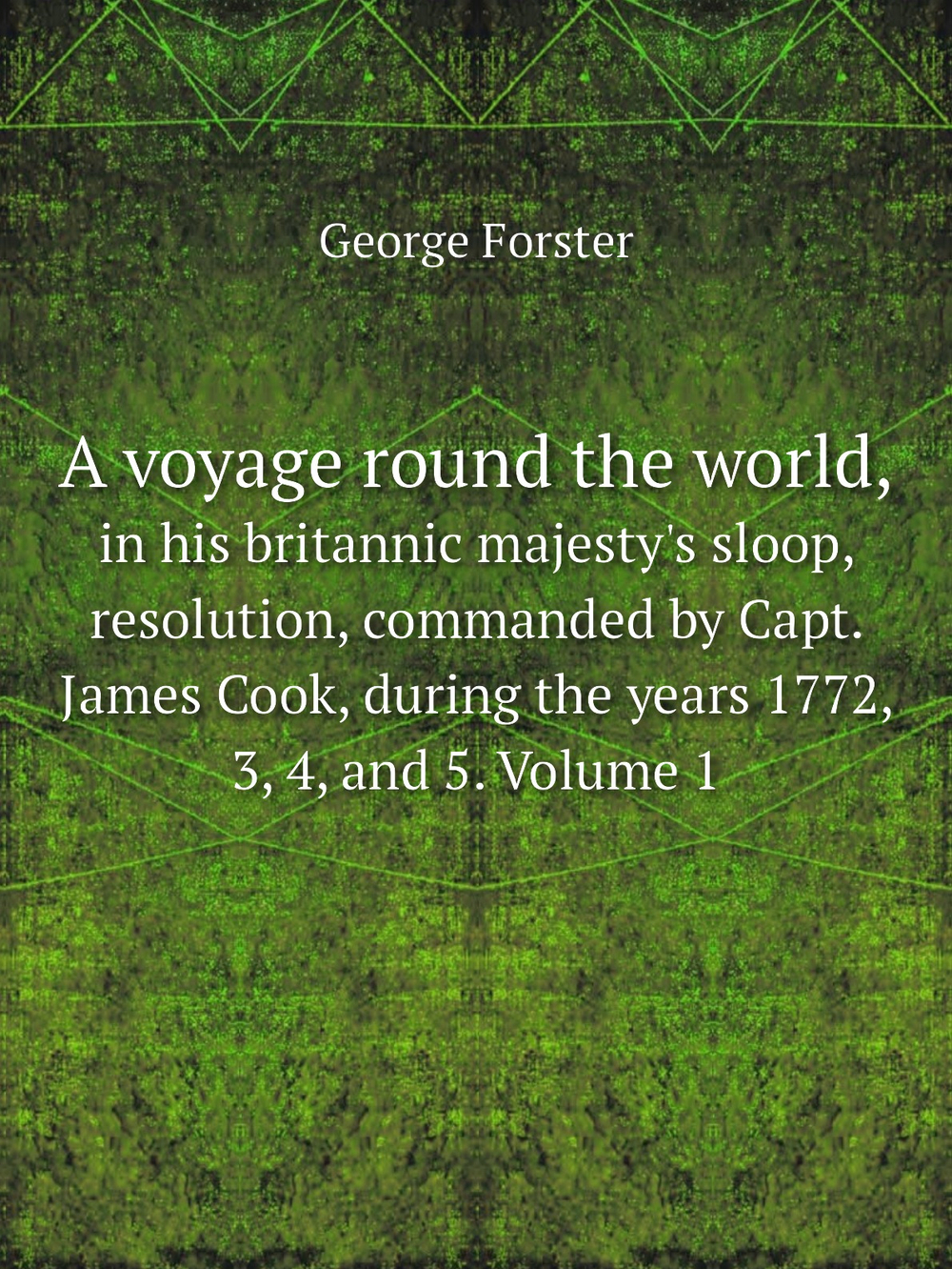 A voyage round the world,. in his britannic majesty's sloop, resolution, commanded by Capt. James Cook, during the years 1772, 3, 4, and 5. Volume 1 | George Forster