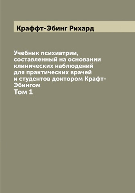 Учебник психиатрии, составленный на основании клинических наблюдений для практических врачей и студентов доктором Крафт-Эбингом. Том 1 | Краффт-Эбинг Рихард