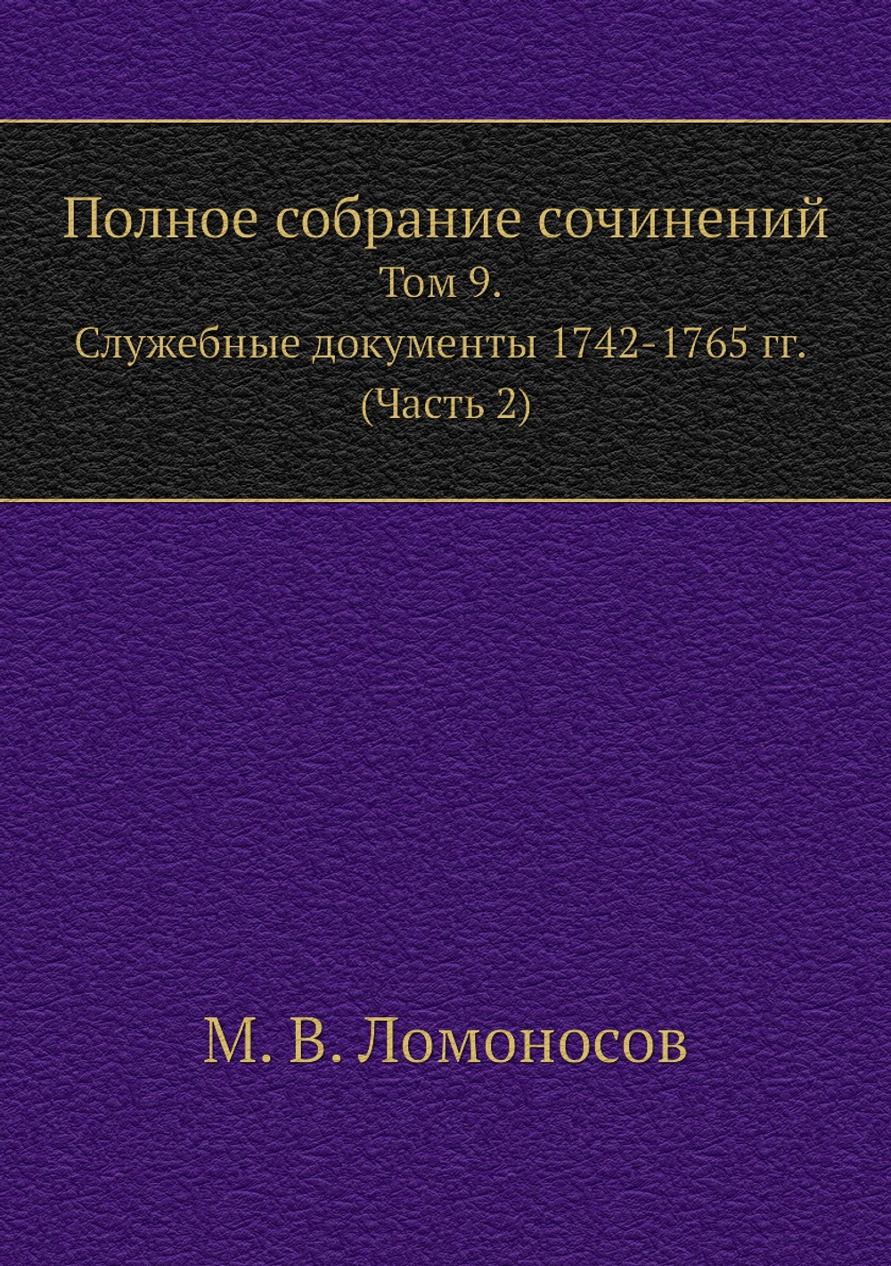 Полное собрание сочинений. Том 9. Служебные документы 1742-1765 гг. (Часть 2) | М. В. Ломоносов