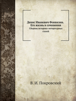 Денис Иванович Фонвизин. Его жизнь и сочинения. Сборник историко-литературных статей | В. И. Покровский