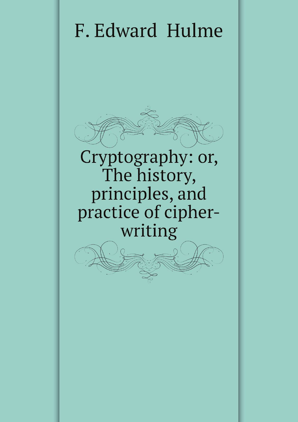 Cryptography: or, The history, principles, and practice of cipher-writing | F. Edward  Hulme