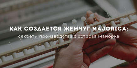 Как создается жемчуг Majorica: секреты производства с острова Майорка