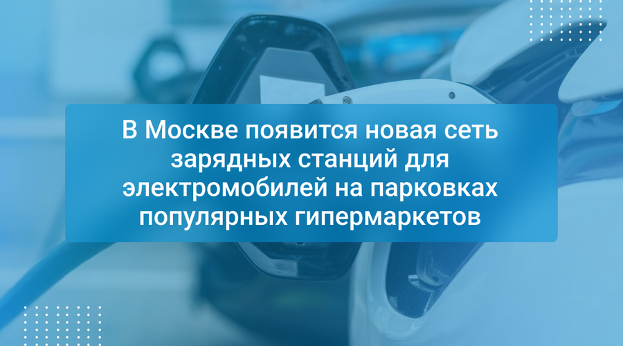 В Москве появится новая сеть зарядных станций для электромобилей на парковках популярных гипермаркетов