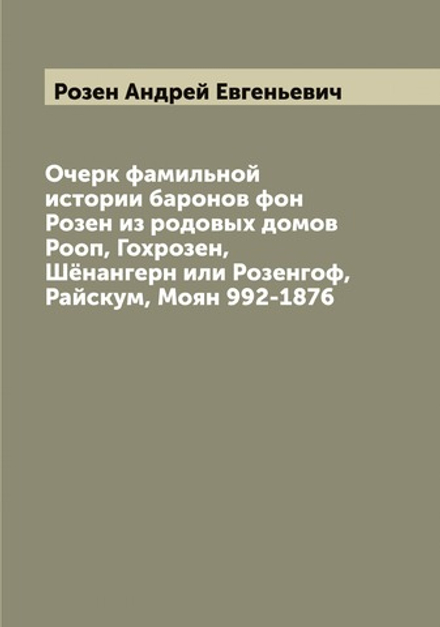 Очерк фамильной истории баронов фон Розен из родовых домов Рооп, Гохрозен, Шёнангерн или Розенгоф, Райскум, Моян 992-1876 | Розен Андрей Евгеньевич