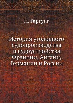 История уголовного судопроизводства и судоустройства Франции, Англии, Германии и России | Н. Гартунг