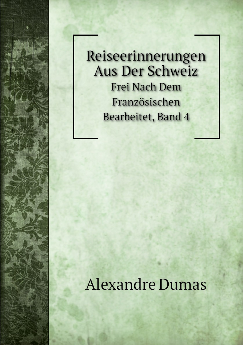 Reiseerinnerungen Aus Der Schweiz. Frei Nach Dem Französischen Bearbeitet, Band 4 | Alexandre Dumas