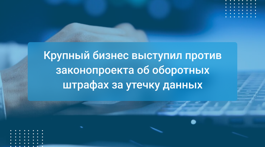Крупный бизнес выступил против законопроекта об оборотных штрафах за утечку данных