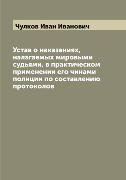 Устав о наказаниях, налагаемых мировыми судьями, в практическом применении его чинами полиции по составлению протоколов | Чулков Иван Иванович