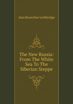 The New Russia: From The White Sea To The Siberian Steppe | Alan Bourchier Lethbridge