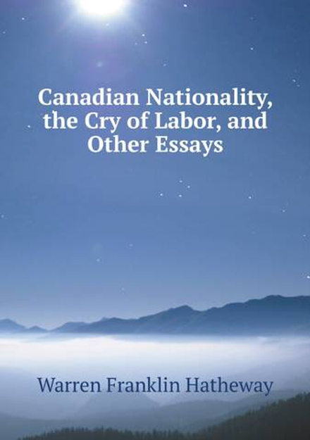 Canadian Nationality, the Cry of Labor, and Other Essays | Warren Franklin Hatheway