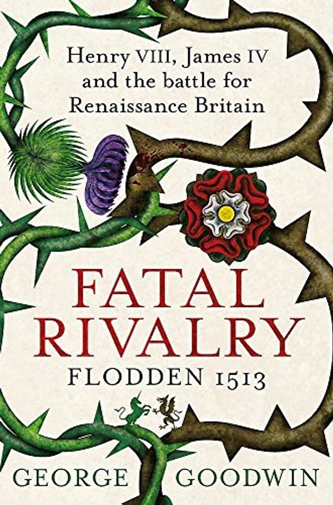 Fatal Rivalry, Flodden 1513: Henry VIII, James IV &amp; battle for Renaissance Britain