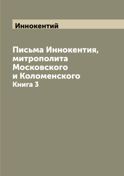 Письма Иннокентия, митрополита Московского и Коломенского. Книга 3 | Иннокентий