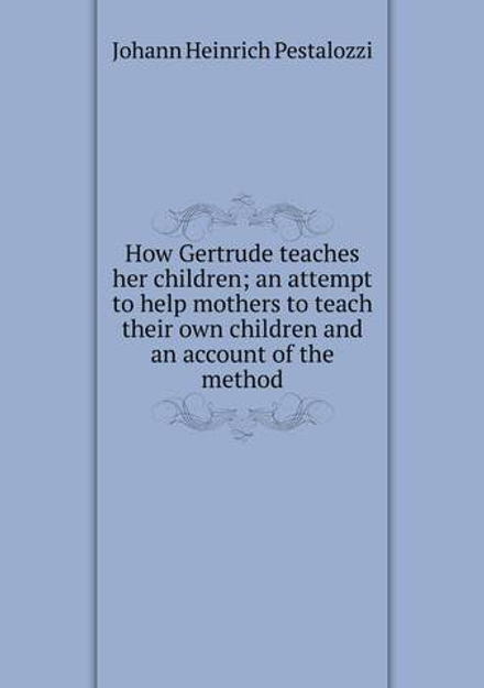 How Gertrude teaches her children; an attempt to help mothers to teach their own children and an account of the method | Johann Heinrich Pestalozzi