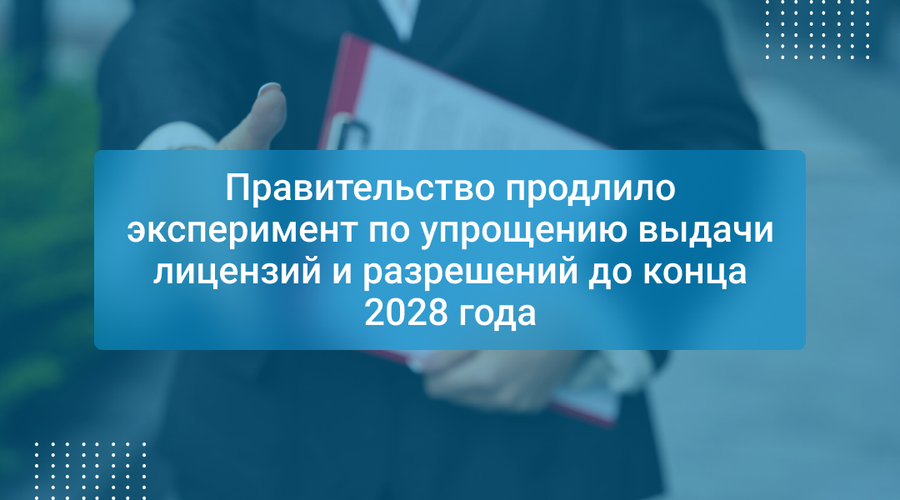 Правительство продлило эксперимент по упрощению выдачи лицензий и разрешений до конца 2028 года