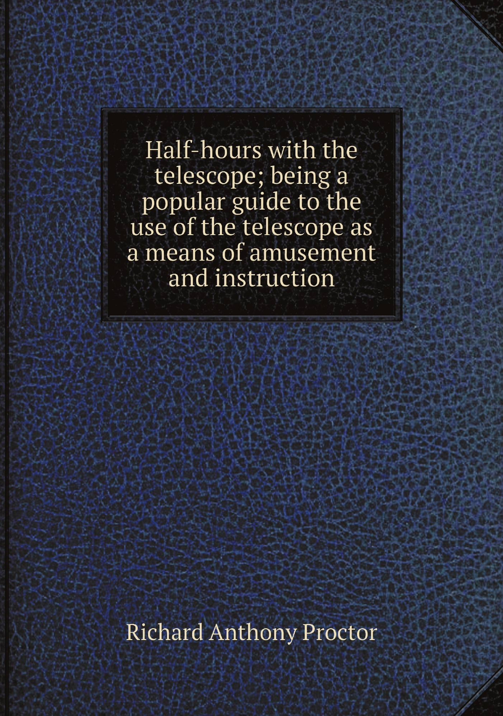 Half-hours with the telescope; being a popular guide to the use of the telescope as a means of amusement and instruction | Richard A. Proctor