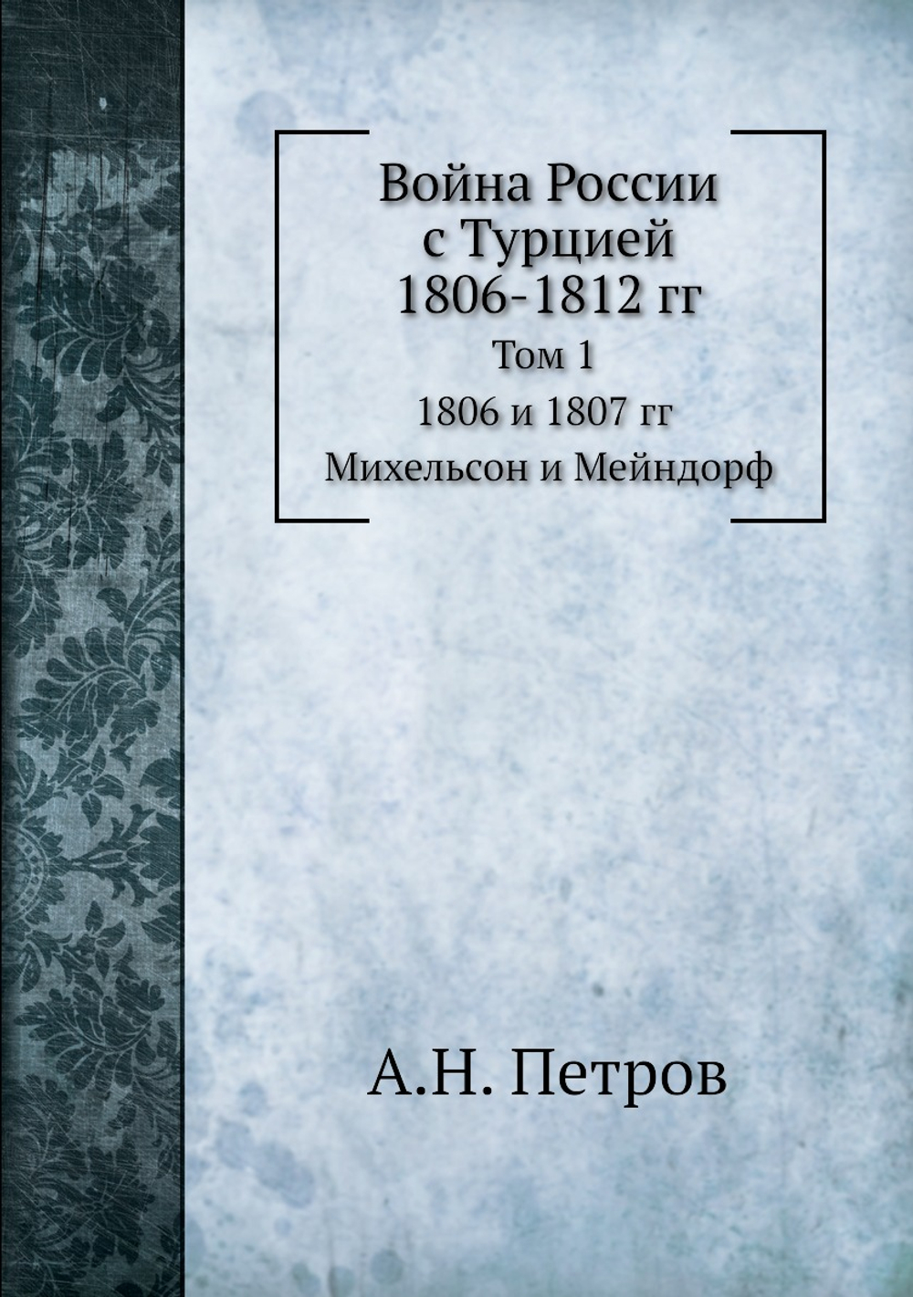 Война России с Турцией 1806-1812 гг. Том 1. 1806 и 1807 гг. Михельсон и Мейндорф | А.Н. Петров