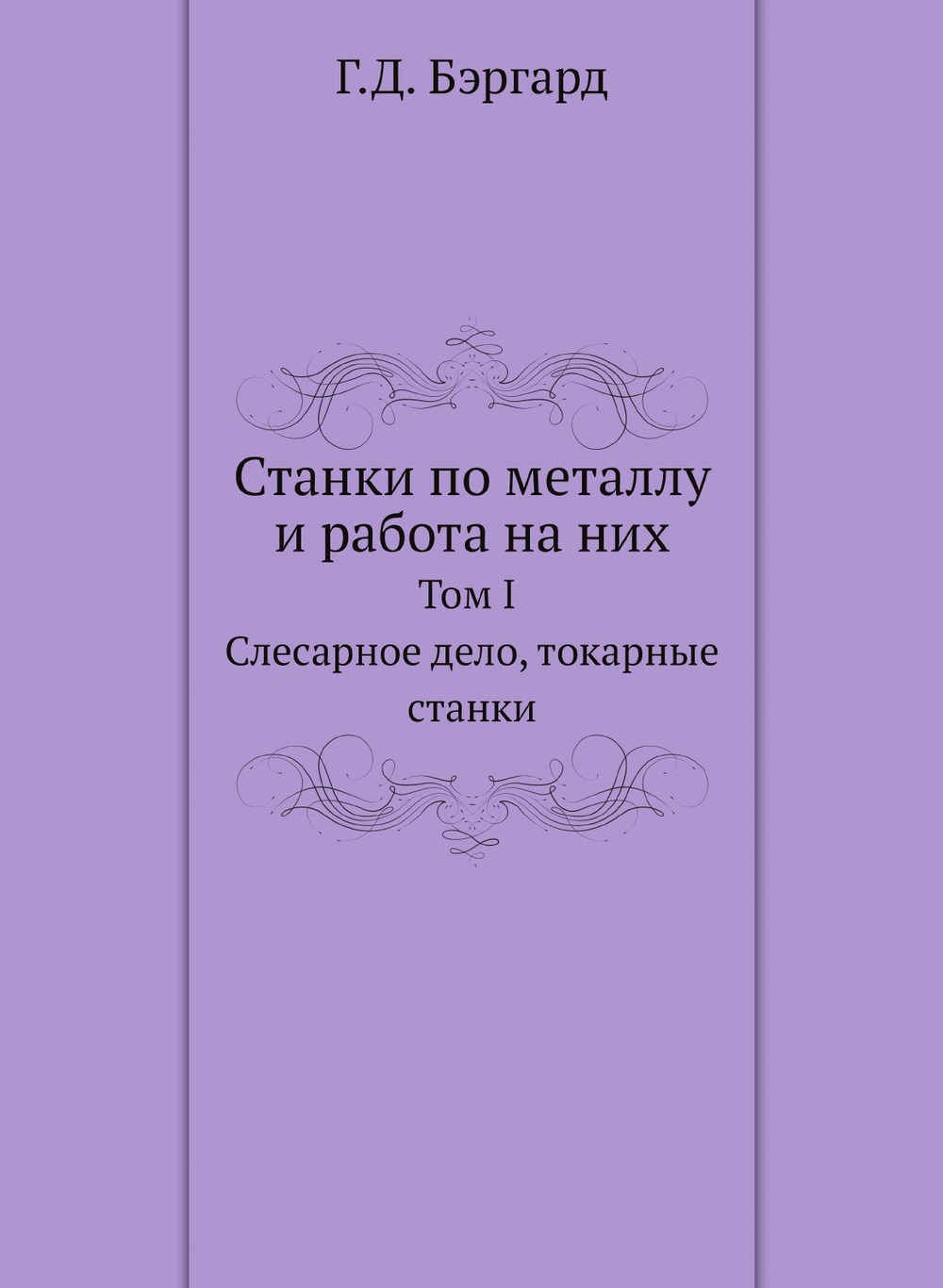 Станки по металлу и работа на них. Том I. Слесарное дело, токарные станки | Г.Д. Бэргард