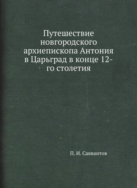 Путешествие новгородского архиепископа Антония в Царьград в конце 12-го столетия | П. И. Савваитов