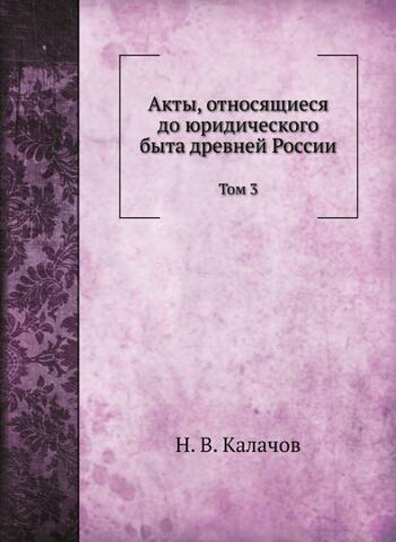 Акты, относящиеся до юридического быта древней России. Том 3 | Н. В. Калачов
