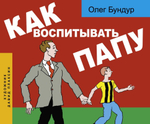 Как воспитывать папу. Пособие для начинающих детей