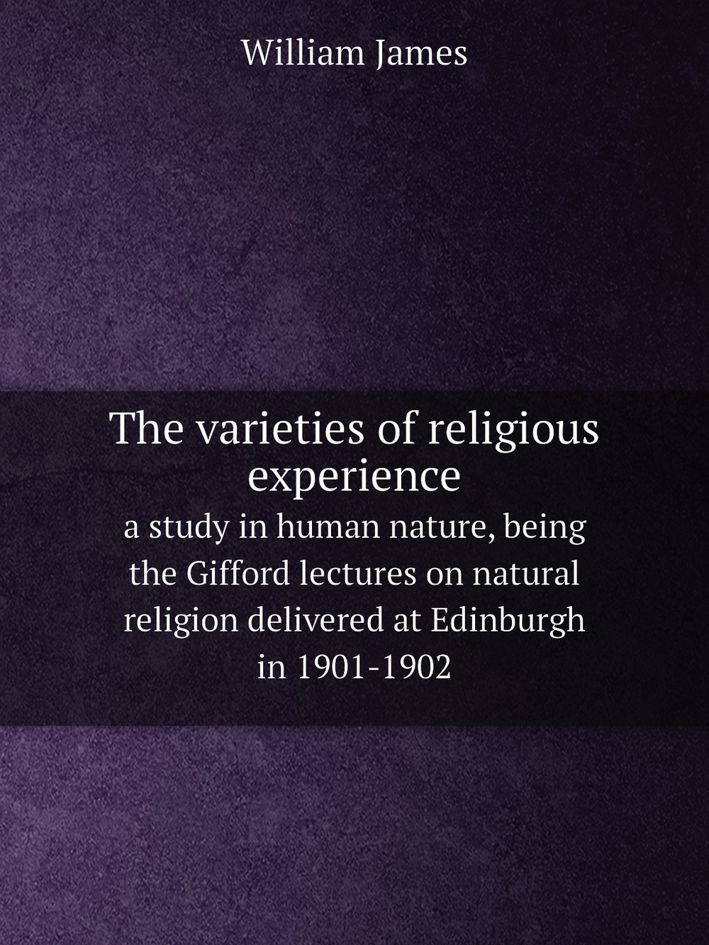 The varieties of religious experience. a study in human nature, being the Gifford lectures on natural religion delivered at Edinburgh in 1901-1902 | James William