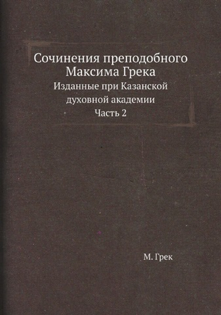 Сочинения преподобного Максима Грека. Изданные при Казанской духовной академии. Часть 2 | М. Грек