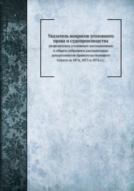 Указатель вопросов уголовного права и судопроизводства. разрешенных уголовным кассационным и общим собранием кассационных департаментов правительствующего Сената за 1874, 1875 и 1876 г.г. | М.В. Красовский; М.Н. Белов; В.В. Попов