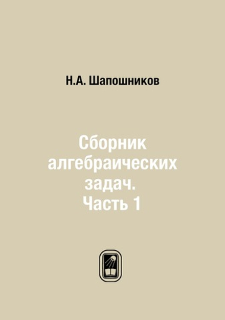 Сборник алгебраических задач. Часть 1 | Н.А. Шапошников