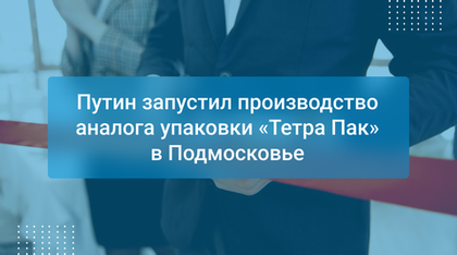 Путин запустил производство аналога упаковки «Тетра Пак» в Подмосковье