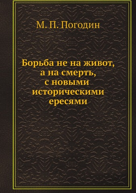 Борьба не на живот, а на смерть, с новыми историческими ересями | М. П. Погодин