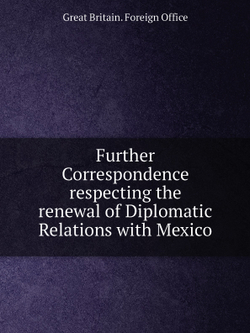 Further Correspondence respecting the renewal of Diplomatic Relations with Mexico | Great Britain. Foreign Office