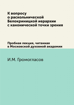 К вопросу о раскольнической Белокриницкой иерархии с канонической точки зрения. Пробная лекция, читанная в Московской духовной академии | И.М. Громогласов