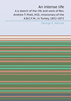 An intense life. A a sketch of the life and work of Rev. Andrew T. Pratt, M.D., missionary of the A.B.C.F.M., in Turkey, 1852-1872 | George F. Herrick