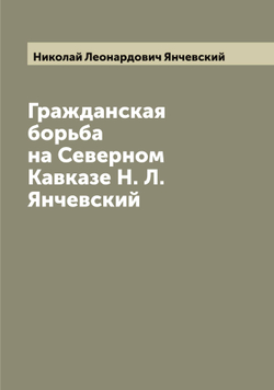 Гражданская борьба на Северном Кавказе Н. Л. Янчевский | Николай Леонардович Янчевский