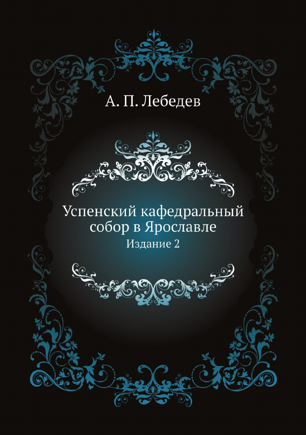 Успенский кафедральный собор в Ярославле. Издание 2 | А. П. Лебедев