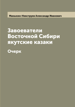 Завоеватели Восточной Сибири якутские казаки. Очерк | Маныкин-Невструев Александр Иванович