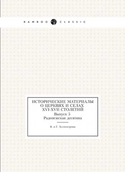 Исторические материалы о церквях и селах XVI-XVII столетий. Выпуск 5 Радонежская десятина | В. и Г. Холмогоровы