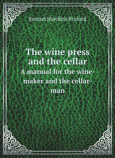 The wine press and the cellar. A manual for the wine-maker and the cellar-man | Emmet Hawkins Rixford