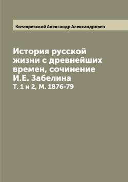 История русской жизни с древнейших времен, сочинение И.Е. Забелина. Т. 1 и 2, М. 1876-79 | Котляревский Александр Александрович