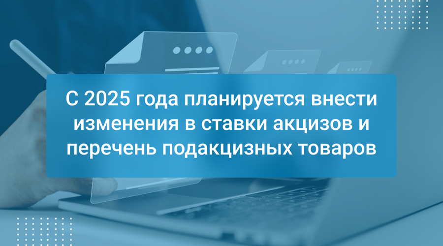 С 2025 года планируется внести изменения в ставки акцизов и перечень подакцизных товаров